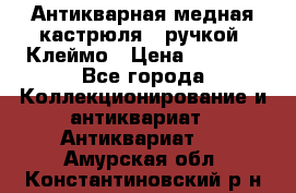 Антикварная медная кастрюля c ручкой. Клеймо › Цена ­ 4 500 - Все города Коллекционирование и антиквариат » Антиквариат   . Амурская обл.,Константиновский р-н